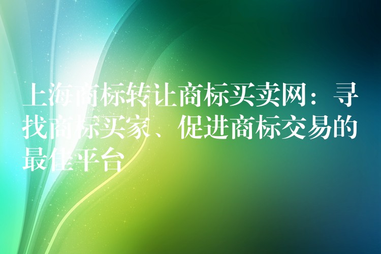 上海商标转让商标买卖网：寻找商标买家、促进商标交易的最佳平台