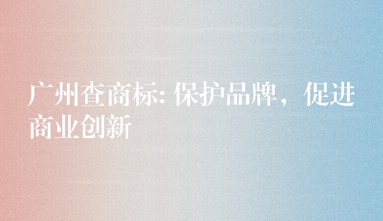 广州查商标: 保护品牌，促进商业创新