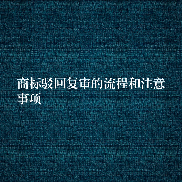 商标驳回复审的流程和注意事项