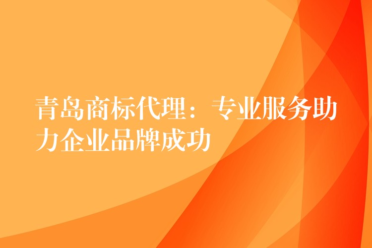 青岛商标代理：专业服务助力企业品牌成功