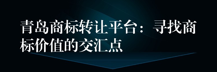 青岛商标转让平台：寻找商标价值的交汇点