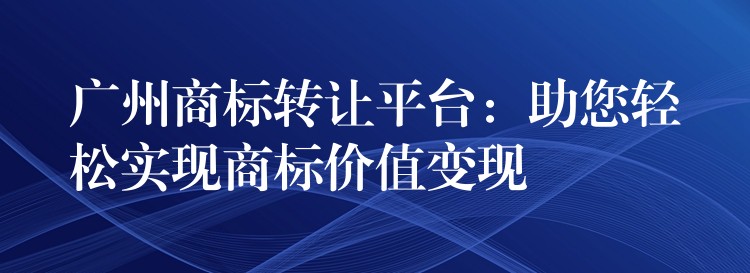 广州商标转让平台：助您轻松实现商标价值变现