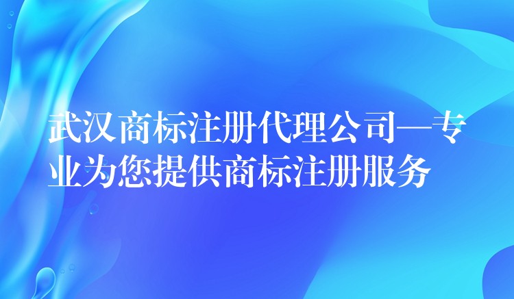 武汉商标注册代理公司—专业为您提供商标注册服务