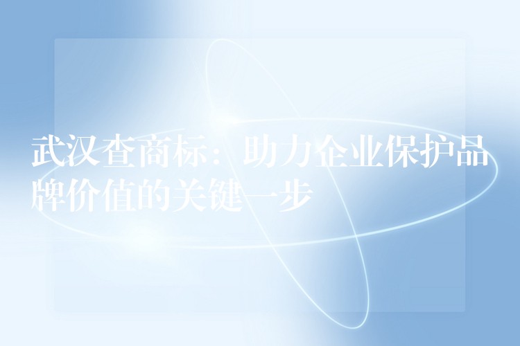 武汉查商标：助力企业保护品牌价值的关键一步