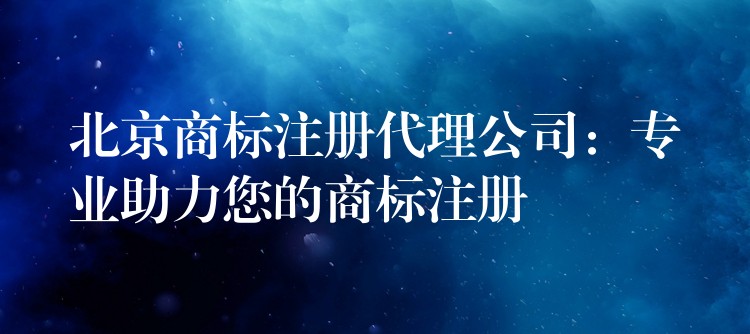 北京商标注册代理公司：专业助力您的商标注册