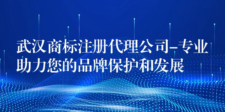武汉商标注册代理公司-专业助力您的品牌保护和发展