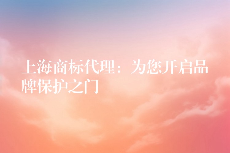 上海商标代理：为您开启品牌保护之门