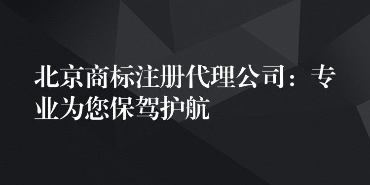 北京商标注册代理公司：专业为您保驾护航