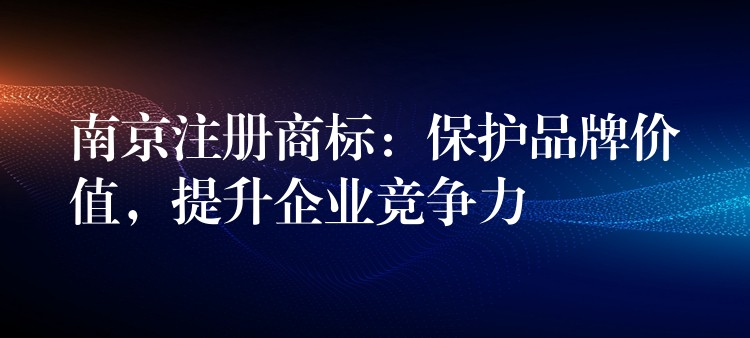 南京注册商标：保护品牌价值，提升企业竞争力