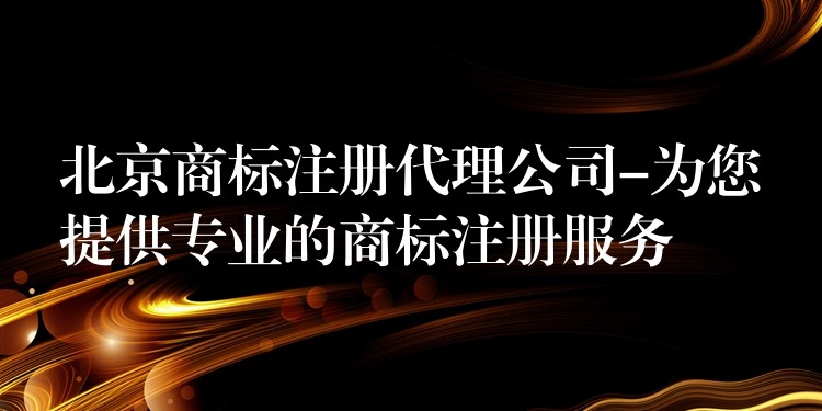 北京商标注册代理公司-为您提供专业的商标注册服务