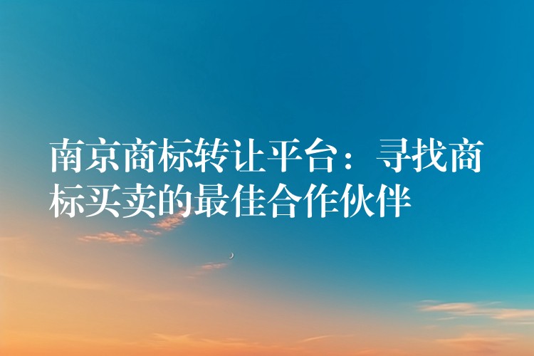 南京商标转让平台：寻找商标买卖的最佳合作伙伴