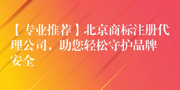 【专业推荐】北京商标注册代理公司，助您轻松守护品牌安全