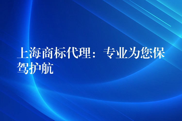 上海商标代理：专业为您保驾护航