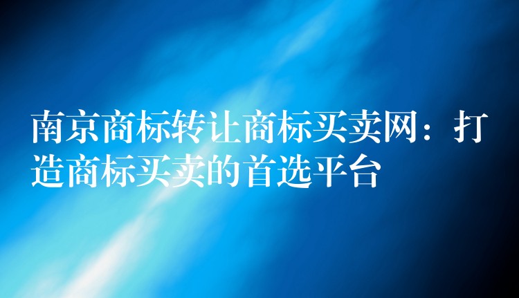 南京商标转让商标买卖网：打造商标买卖的首选平台