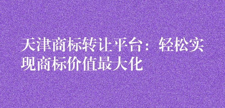 天津商标转让平台：轻松实现商标价值最大化