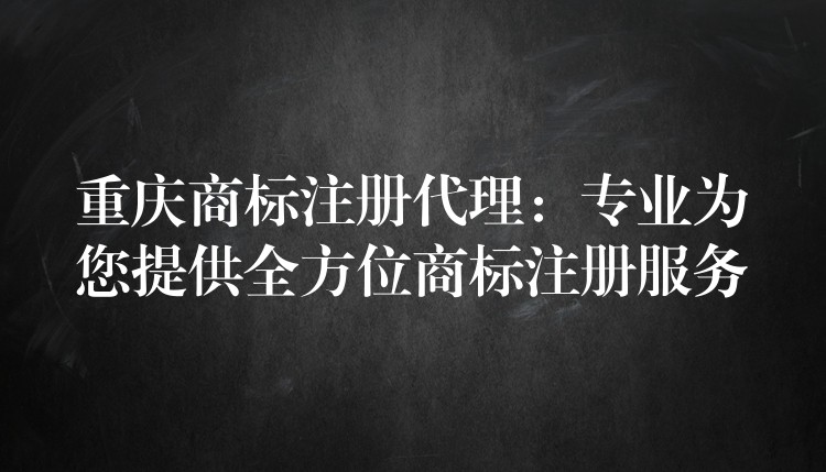重庆商标注册代理：专业为您提供全方位商标注册服务