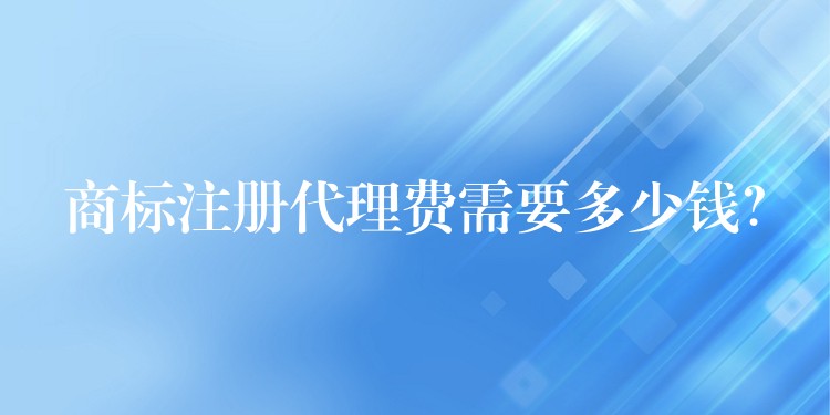 商标注册代理费需要多少钱？