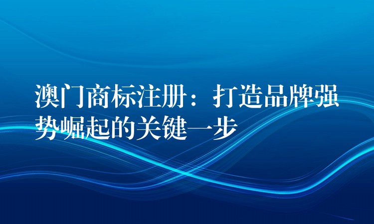 澳门商标注册：打造品牌强势崛起的关键一步