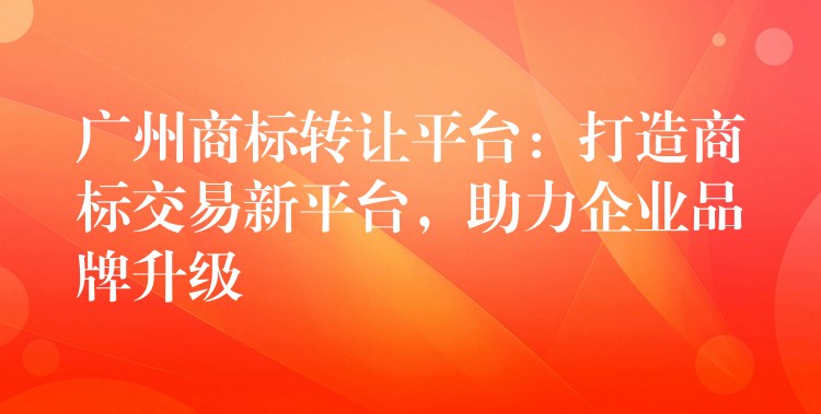 广州商标转让平台：打造商标交易新平台，助力企业品牌升级