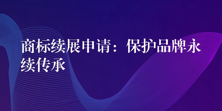 商标续展申请：保护品牌永续传承