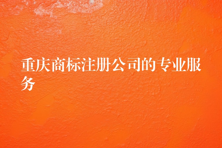 重庆商标注册公司的专业服务