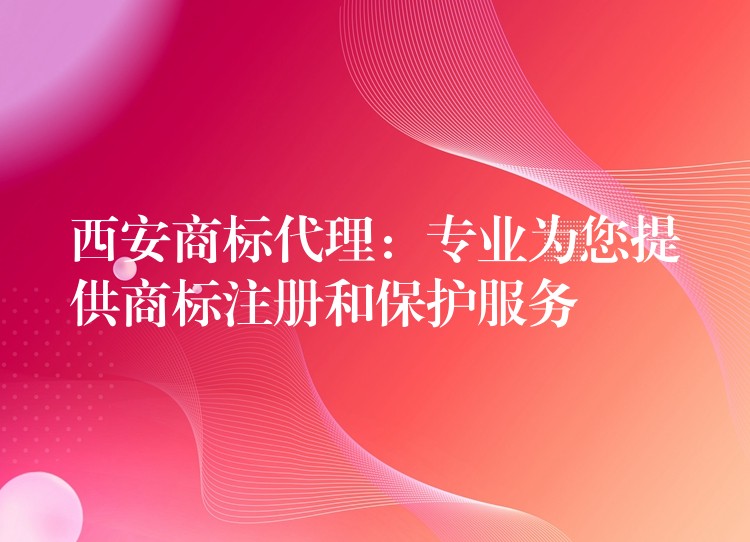 西安商标代理：专业为您提供商标注册和保护服务