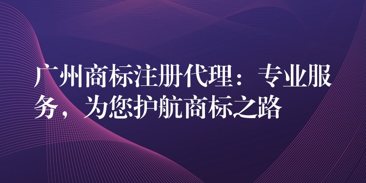 广州商标注册代理：专业服务，为您护航商标之路