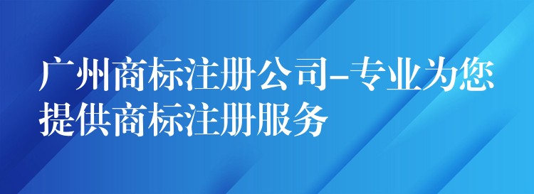 广州商标注册公司-专业为您提供商标注册服务