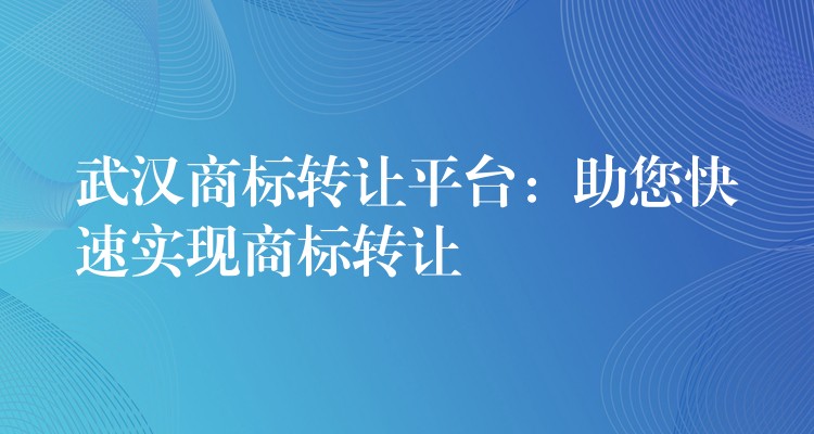 武汉商标转让平台：助您快速实现商标转让
