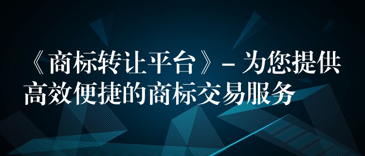 《商标转让平台》- 为您提供高效便捷的商标交易服务