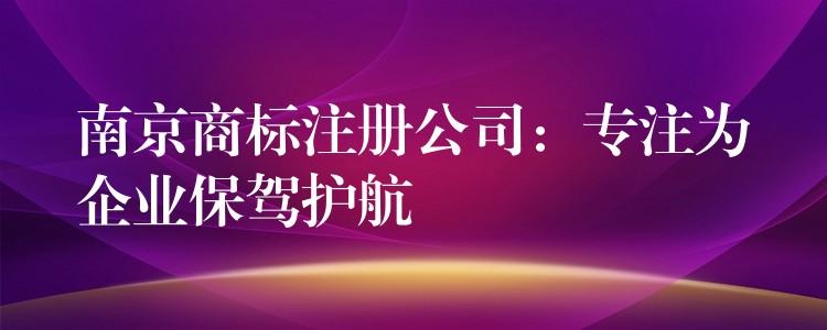 南京商标注册公司：专注为企业保驾护航