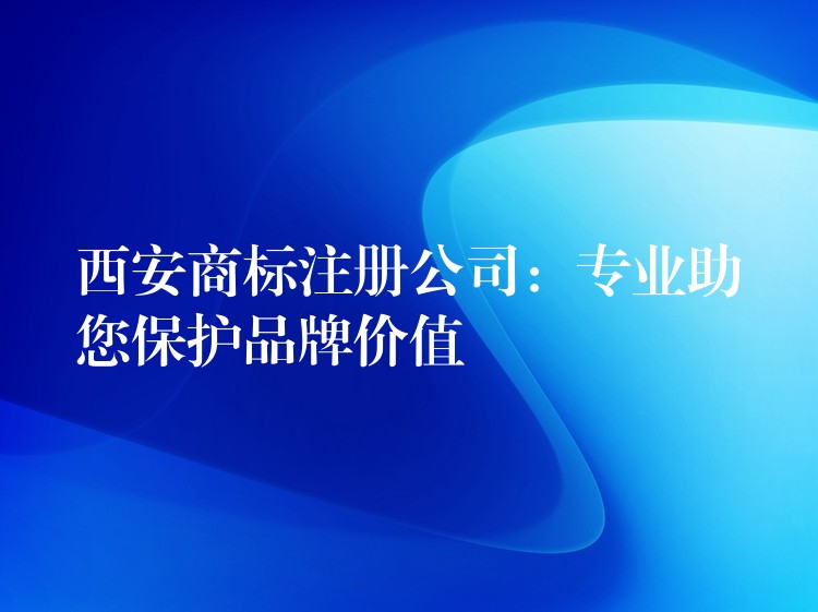 西安商标注册公司：专业助您保护品牌价值