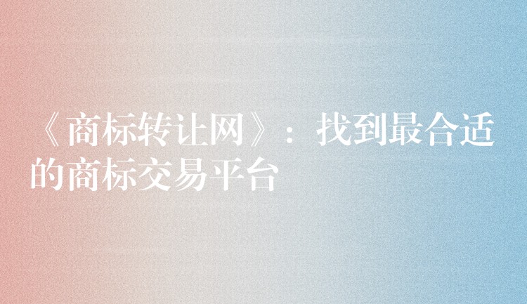 《商标转让网》：找到最合适的商标交易平台