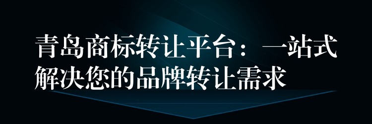 青岛商标转让平台：一站式解决您的品牌转让需求