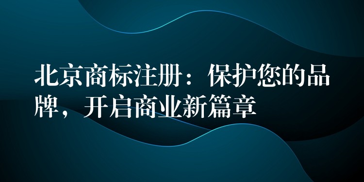 北京商标注册：保护您的品牌，开启商业新篇章