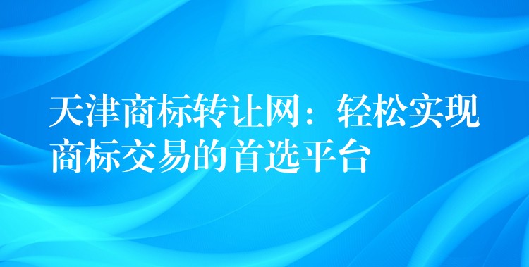 天津商标转让网：轻松实现商标交易的首选平台