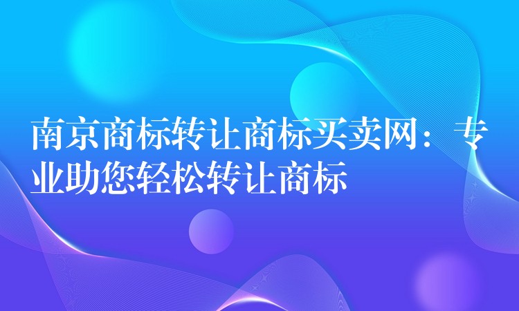 南京商标转让商标买卖网：专业助您轻松转让商标