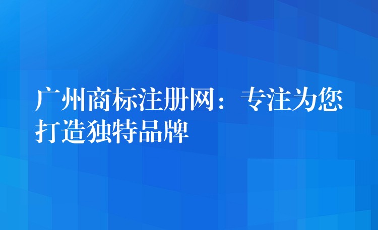 广州商标注册网：专注为您打造独特品牌