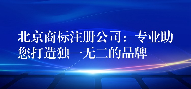 北京商标注册公司：专业助您打造独一无二的品牌