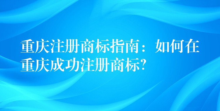 重庆注册商标指南：如何在重庆成功注册商标？