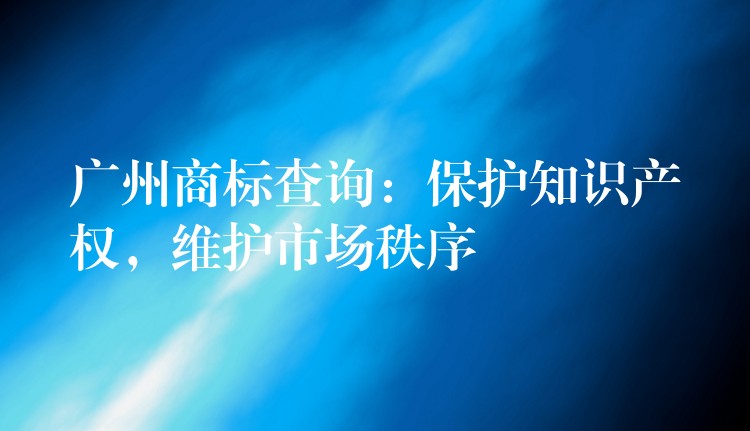 广州商标查询：保护知识产权，维护市场秩序