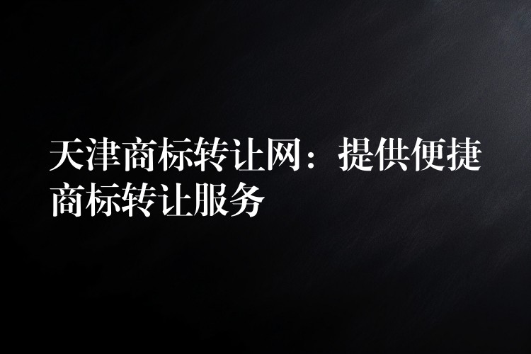 天津商标转让网：提供便捷商标转让服务