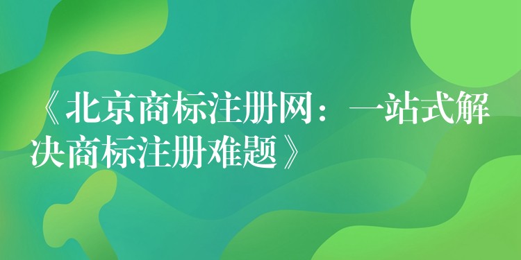 《北京商标注册网：一站式解决商标注册难题》