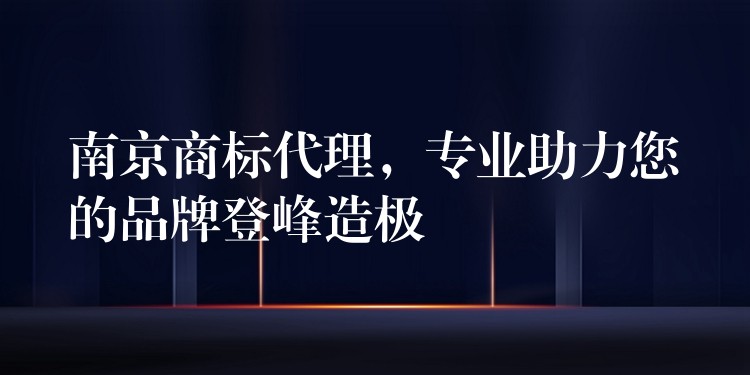南京商标代理，专业助力您的品牌登峰造极