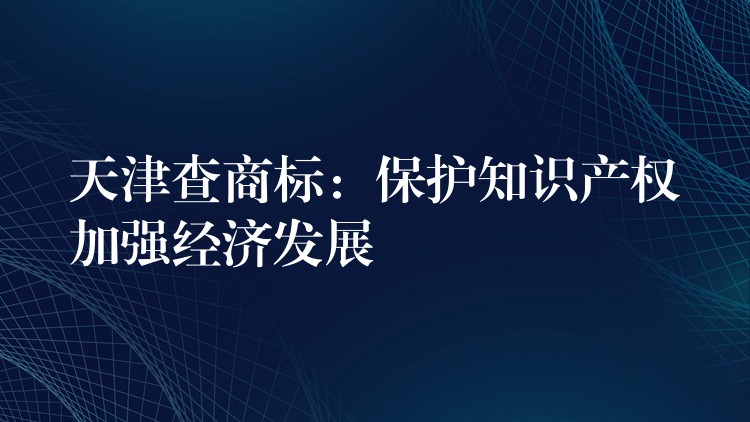 天津查商标：保护知识产权加强经济发展