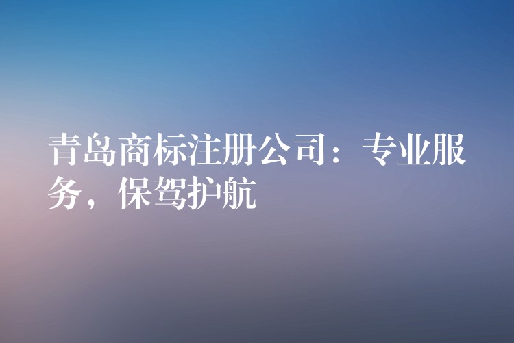 青岛商标注册公司：专业服务，保驾护航
