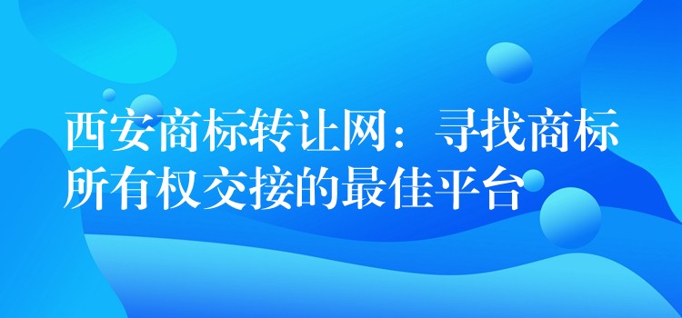 西安商标转让网：寻找商标所有权交接的最佳平台