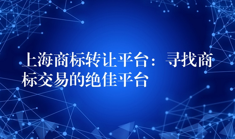 上海商标转让平台：寻找商标交易的绝佳平台