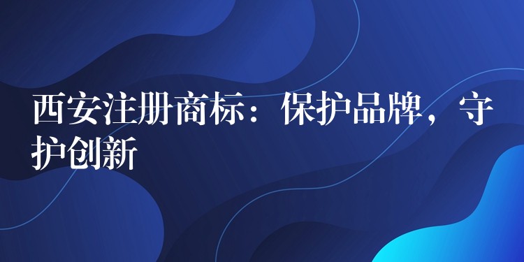 西安注册商标：保护品牌，守护创新