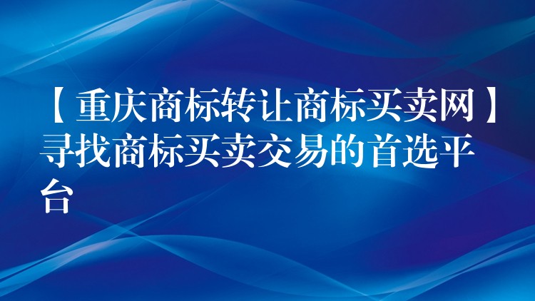 【重庆商标转让商标买卖网】寻找商标买卖交易的首选平台